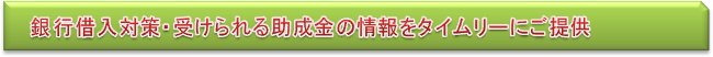 銀行借入対策・受けられる補助金の情報をタイムリーにご提供